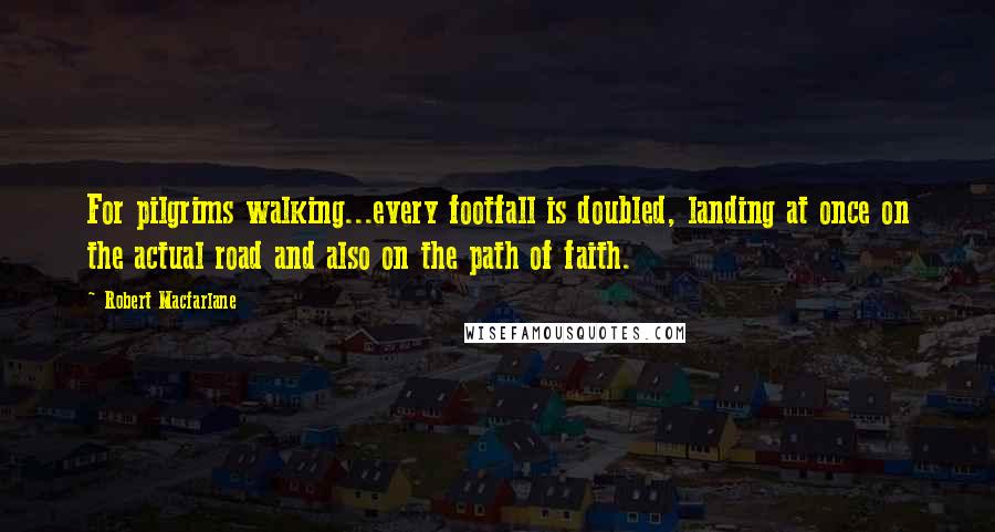 Robert Macfarlane Quotes: For pilgrims walking...every footfall is doubled, landing at once on the actual road and also on the path of faith.