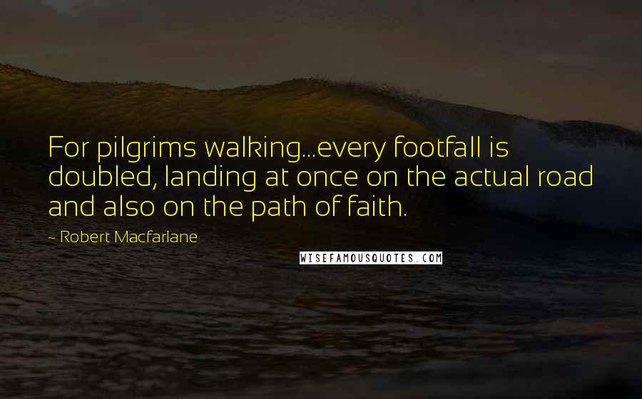 Robert Macfarlane Quotes: For pilgrims walking...every footfall is doubled, landing at once on the actual road and also on the path of faith.