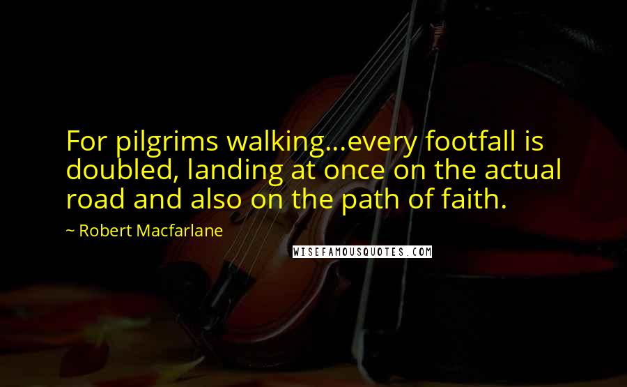 Robert Macfarlane Quotes: For pilgrims walking...every footfall is doubled, landing at once on the actual road and also on the path of faith.