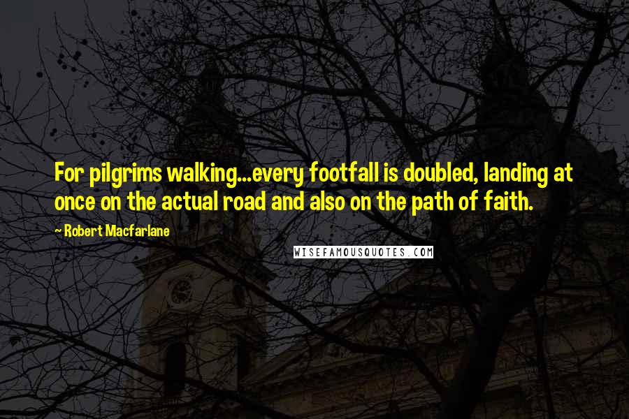 Robert Macfarlane Quotes: For pilgrims walking...every footfall is doubled, landing at once on the actual road and also on the path of faith.