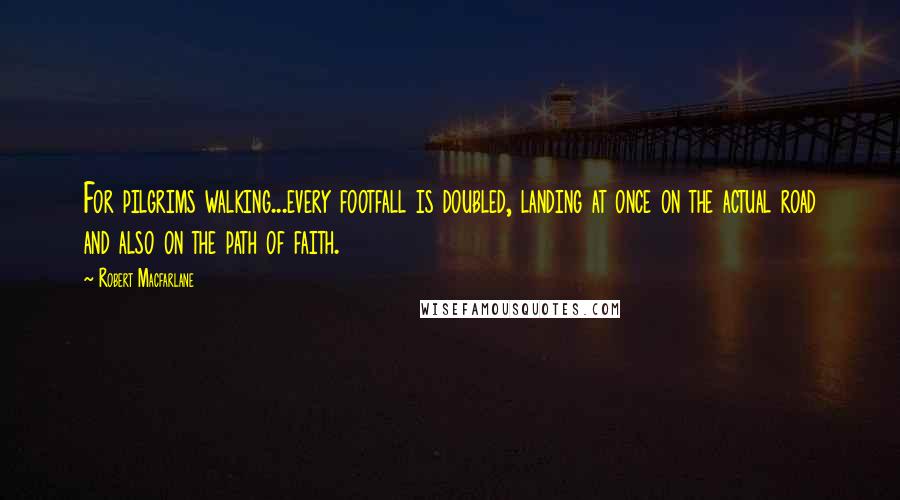 Robert Macfarlane Quotes: For pilgrims walking...every footfall is doubled, landing at once on the actual road and also on the path of faith.