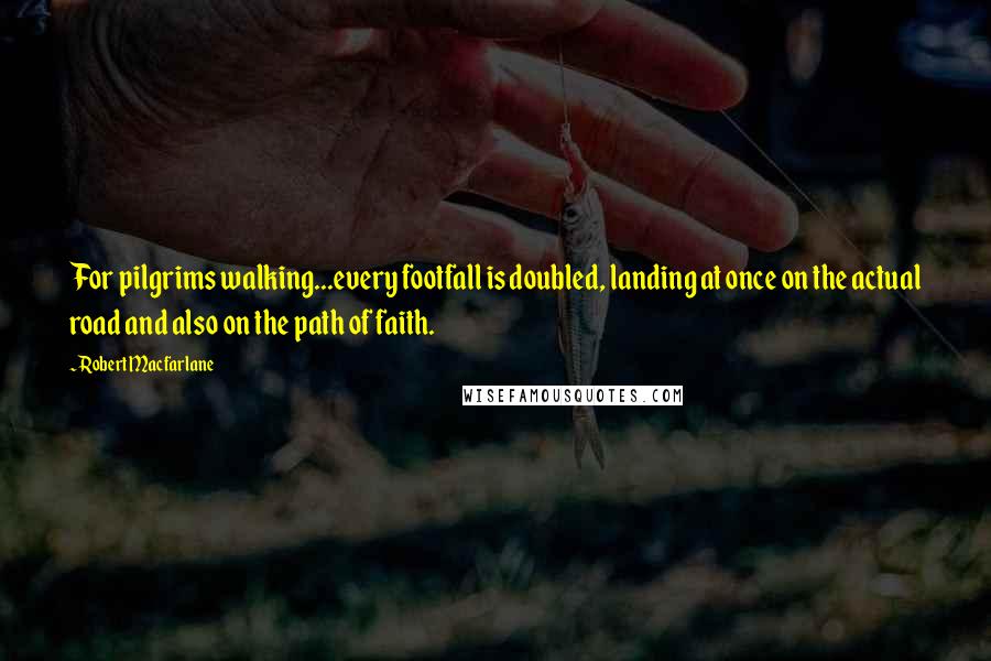 Robert Macfarlane Quotes: For pilgrims walking...every footfall is doubled, landing at once on the actual road and also on the path of faith.