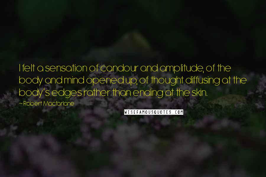 Robert Macfarlane Quotes: I felt a sensation of candour and amplitude, of the body and mind opened up, of thought diffusing at the body's edges rather than ending at the skin.