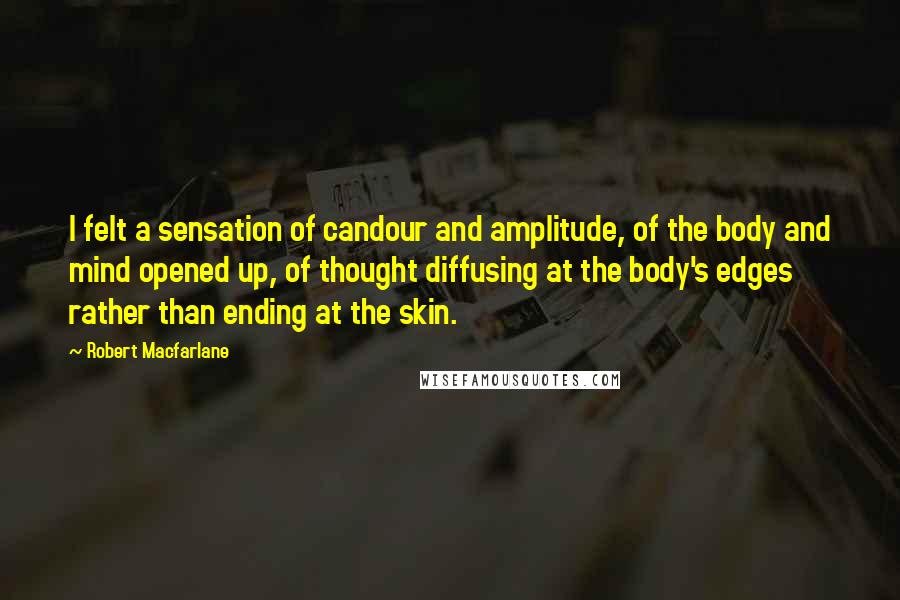 Robert Macfarlane Quotes: I felt a sensation of candour and amplitude, of the body and mind opened up, of thought diffusing at the body's edges rather than ending at the skin.