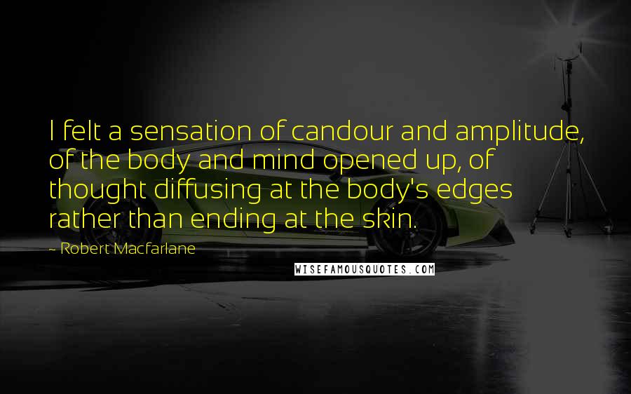 Robert Macfarlane Quotes: I felt a sensation of candour and amplitude, of the body and mind opened up, of thought diffusing at the body's edges rather than ending at the skin.