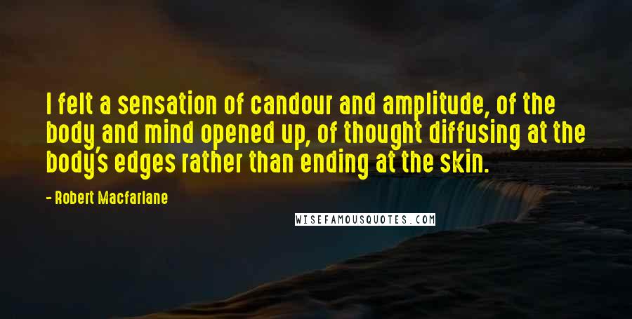 Robert Macfarlane Quotes: I felt a sensation of candour and amplitude, of the body and mind opened up, of thought diffusing at the body's edges rather than ending at the skin.