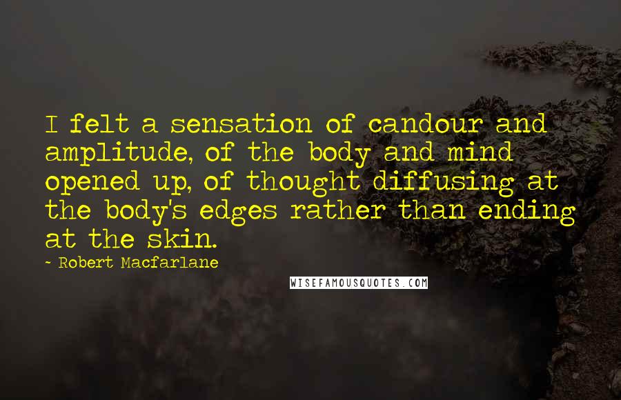 Robert Macfarlane Quotes: I felt a sensation of candour and amplitude, of the body and mind opened up, of thought diffusing at the body's edges rather than ending at the skin.
