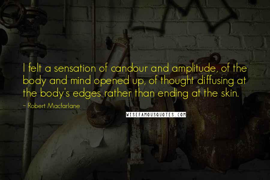 Robert Macfarlane Quotes: I felt a sensation of candour and amplitude, of the body and mind opened up, of thought diffusing at the body's edges rather than ending at the skin.