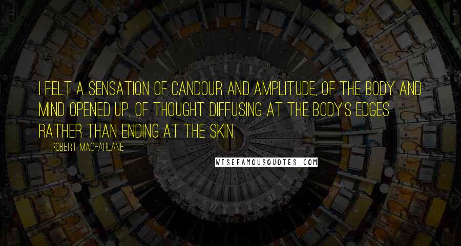 Robert Macfarlane Quotes: I felt a sensation of candour and amplitude, of the body and mind opened up, of thought diffusing at the body's edges rather than ending at the skin.