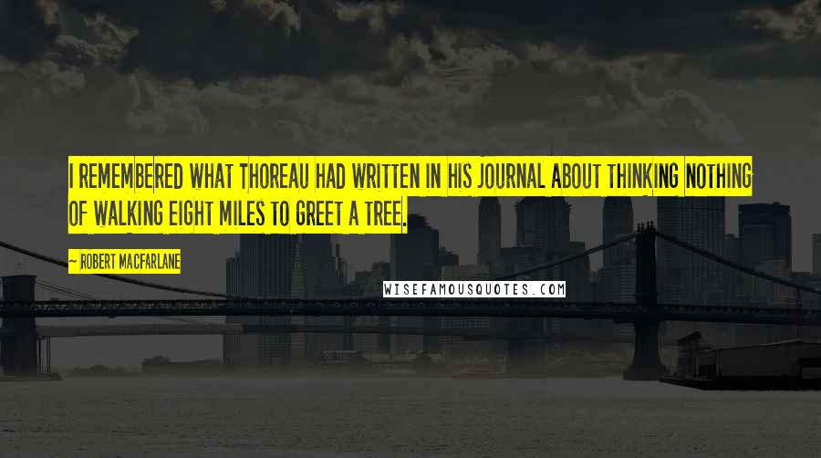 Robert Macfarlane Quotes: I remembered what Thoreau had written in his journal about thinking nothing of walking eight miles to greet a tree.