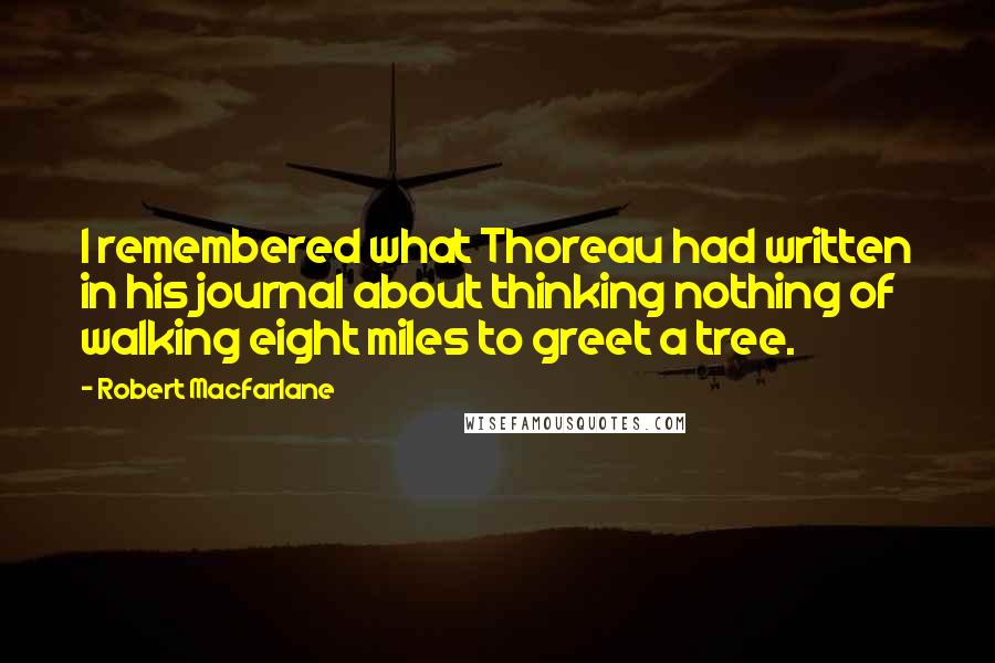 Robert Macfarlane Quotes: I remembered what Thoreau had written in his journal about thinking nothing of walking eight miles to greet a tree.