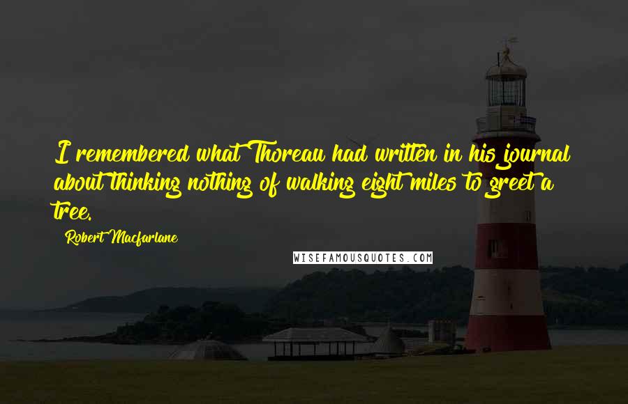 Robert Macfarlane Quotes: I remembered what Thoreau had written in his journal about thinking nothing of walking eight miles to greet a tree.