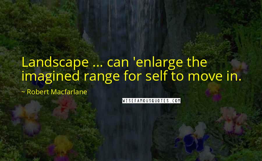 Robert Macfarlane Quotes: Landscape ... can 'enlarge the imagined range for self to move in.