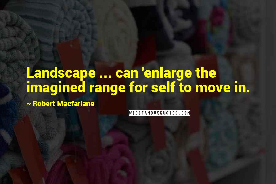 Robert Macfarlane Quotes: Landscape ... can 'enlarge the imagined range for self to move in.