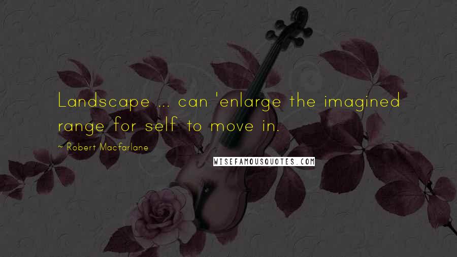 Robert Macfarlane Quotes: Landscape ... can 'enlarge the imagined range for self to move in.