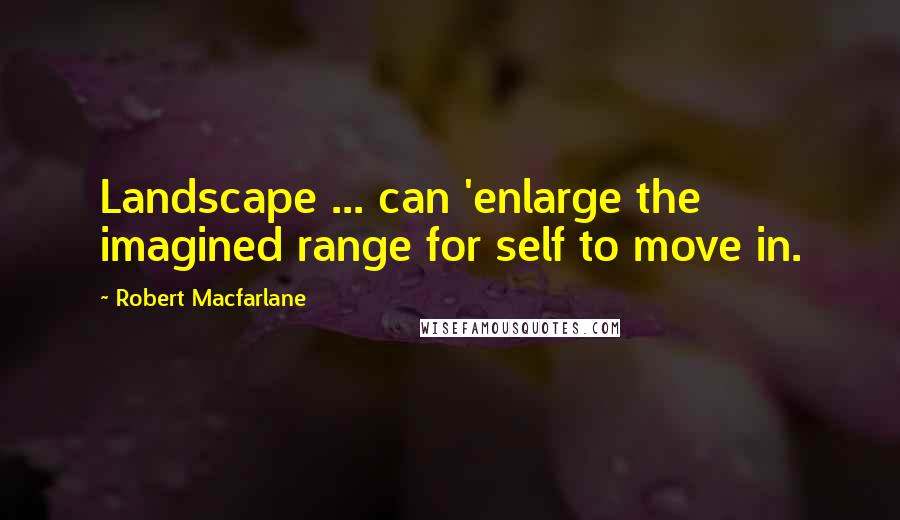 Robert Macfarlane Quotes: Landscape ... can 'enlarge the imagined range for self to move in.