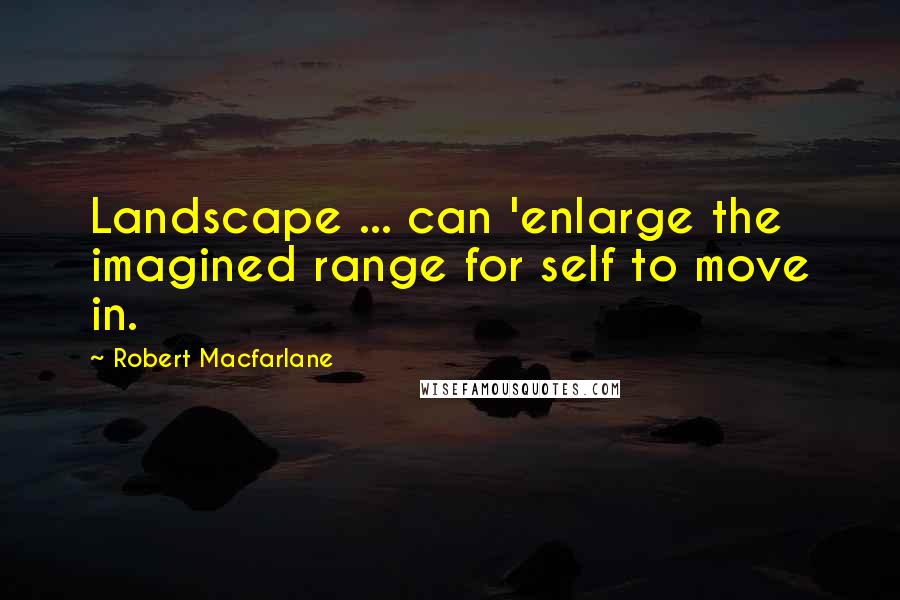 Robert Macfarlane Quotes: Landscape ... can 'enlarge the imagined range for self to move in.