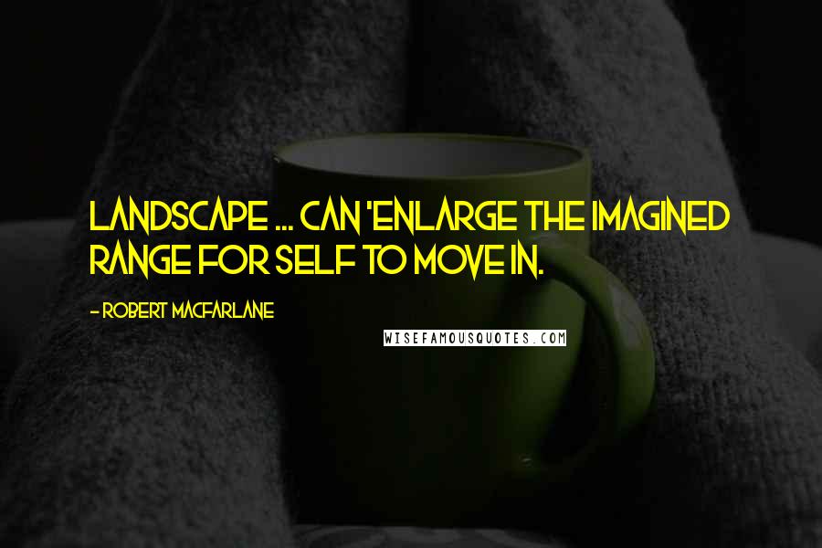 Robert Macfarlane Quotes: Landscape ... can 'enlarge the imagined range for self to move in.