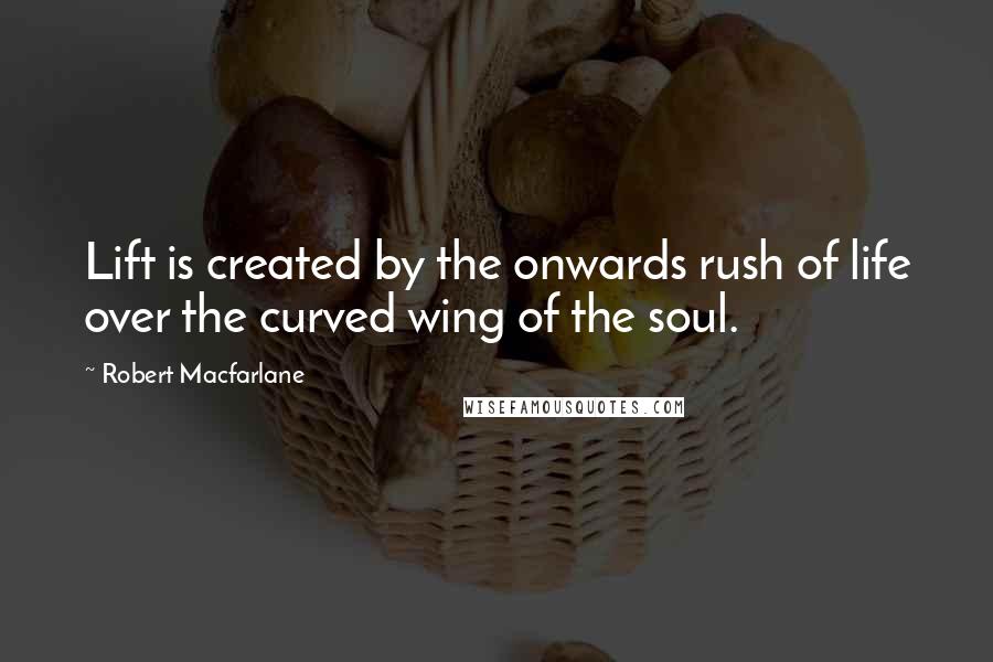 Robert Macfarlane Quotes: Lift is created by the onwards rush of life over the curved wing of the soul.