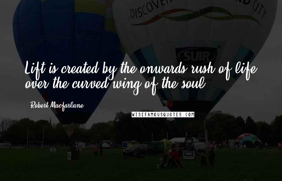 Robert Macfarlane Quotes: Lift is created by the onwards rush of life over the curved wing of the soul.