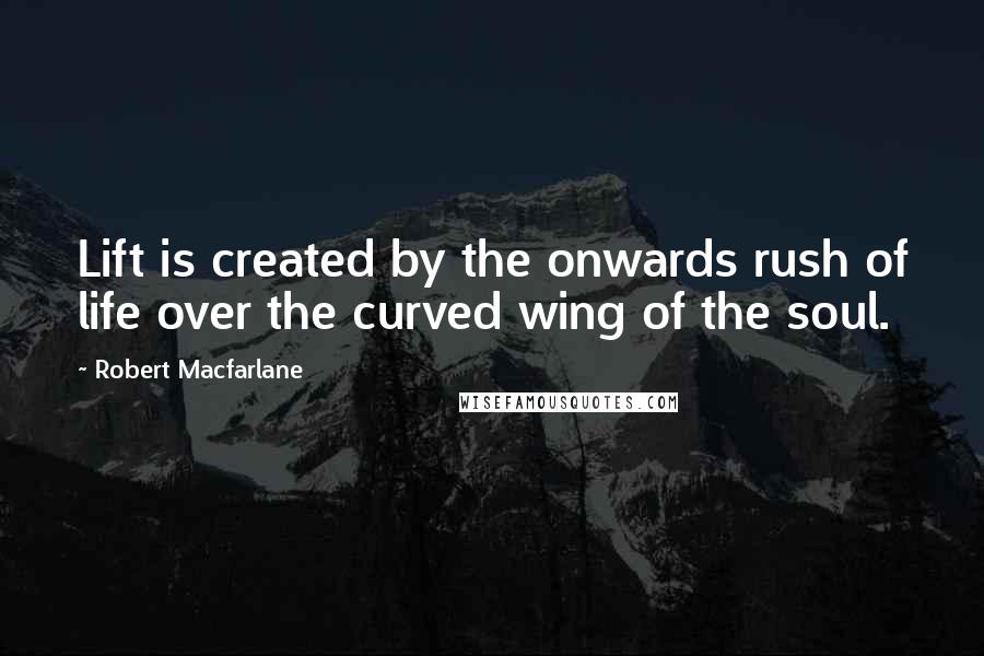 Robert Macfarlane Quotes: Lift is created by the onwards rush of life over the curved wing of the soul.