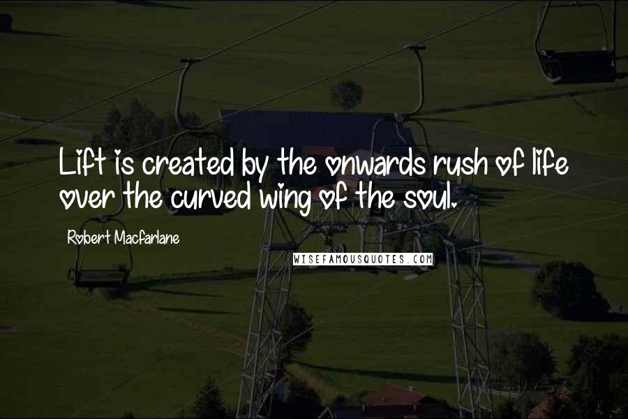 Robert Macfarlane Quotes: Lift is created by the onwards rush of life over the curved wing of the soul.