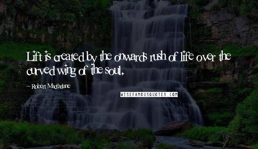 Robert Macfarlane Quotes: Lift is created by the onwards rush of life over the curved wing of the soul.