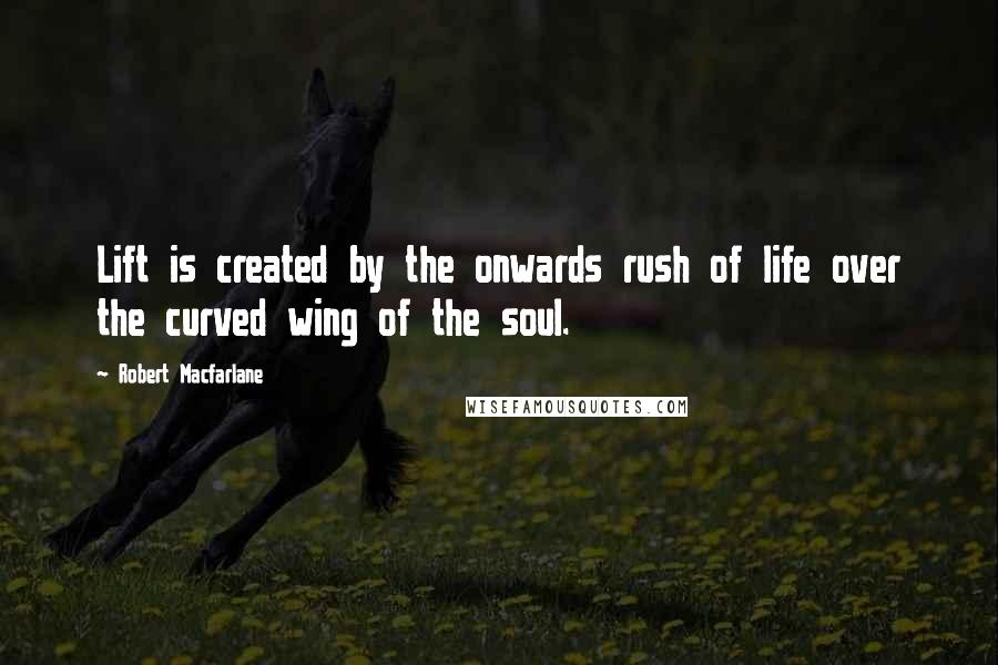 Robert Macfarlane Quotes: Lift is created by the onwards rush of life over the curved wing of the soul.