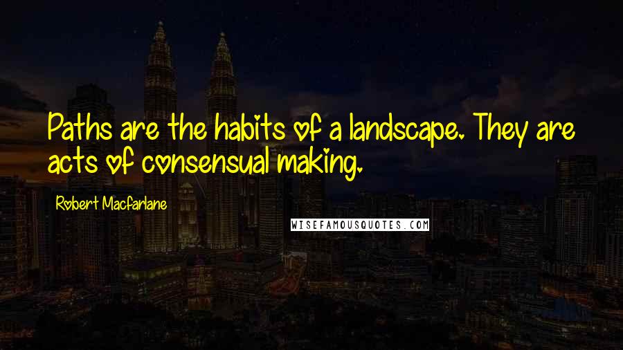 Robert Macfarlane Quotes: Paths are the habits of a landscape. They are acts of consensual making.