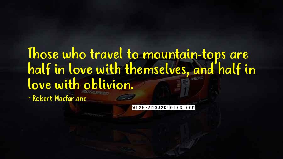 Robert Macfarlane Quotes: Those who travel to mountain-tops are half in love with themselves, and half in love with oblivion.