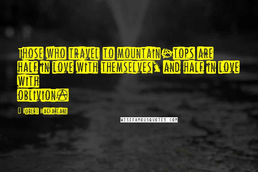 Robert Macfarlane Quotes: Those who travel to mountain-tops are half in love with themselves, and half in love with oblivion.