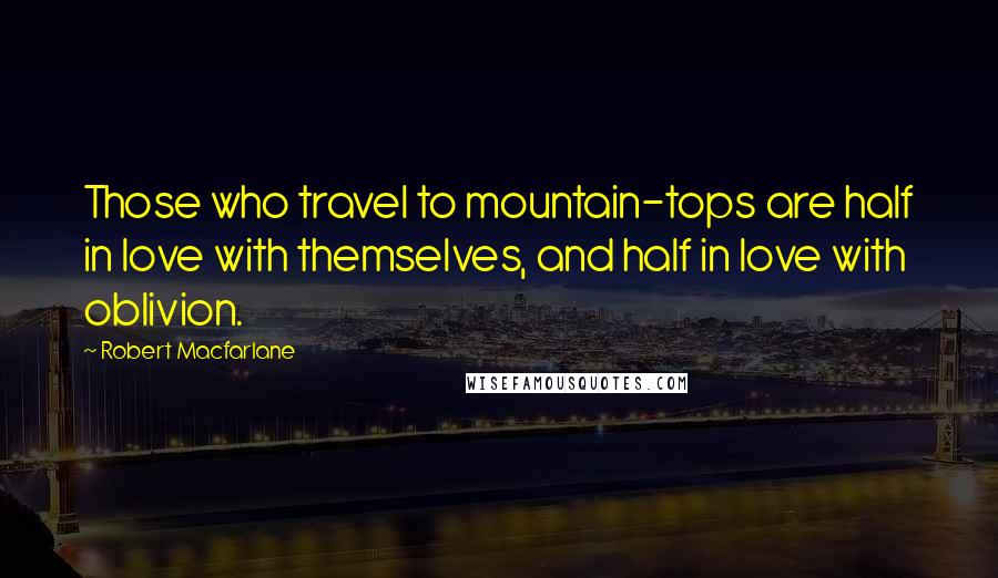 Robert Macfarlane Quotes: Those who travel to mountain-tops are half in love with themselves, and half in love with oblivion.