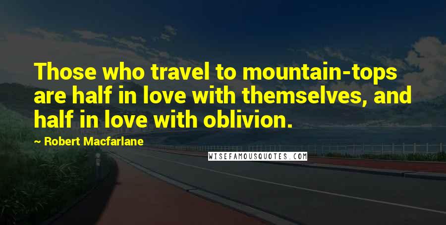 Robert Macfarlane Quotes: Those who travel to mountain-tops are half in love with themselves, and half in love with oblivion.