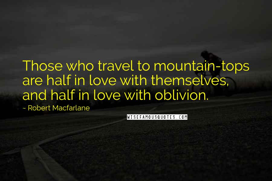 Robert Macfarlane Quotes: Those who travel to mountain-tops are half in love with themselves, and half in love with oblivion.