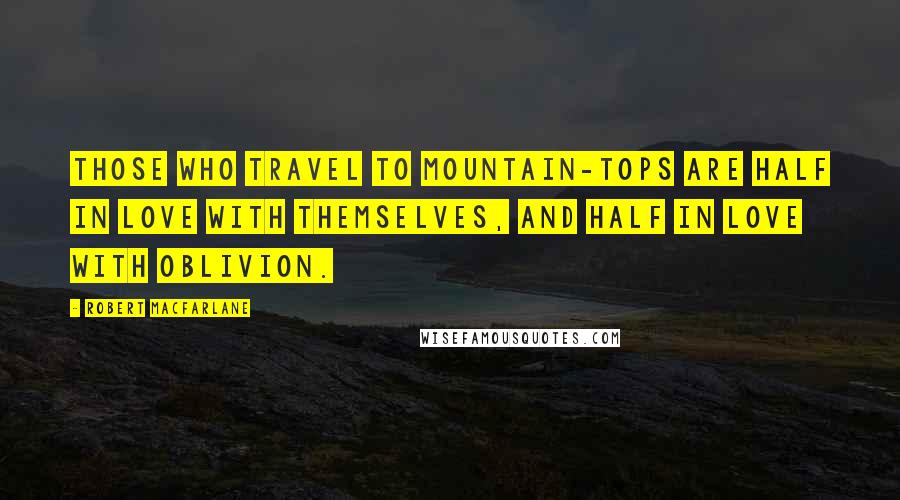 Robert Macfarlane Quotes: Those who travel to mountain-tops are half in love with themselves, and half in love with oblivion.