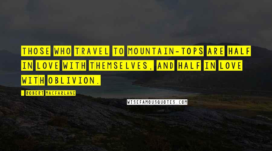 Robert Macfarlane Quotes: Those who travel to mountain-tops are half in love with themselves, and half in love with oblivion.