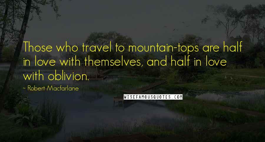 Robert Macfarlane Quotes: Those who travel to mountain-tops are half in love with themselves, and half in love with oblivion.