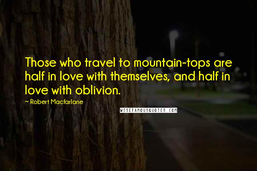 Robert Macfarlane Quotes: Those who travel to mountain-tops are half in love with themselves, and half in love with oblivion.