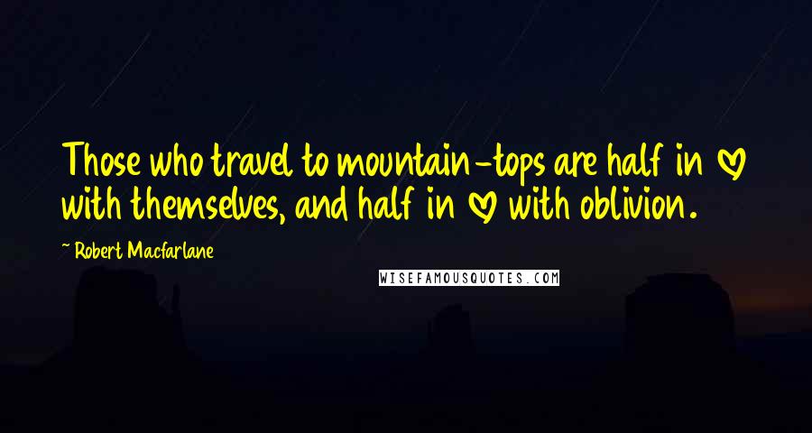 Robert Macfarlane Quotes: Those who travel to mountain-tops are half in love with themselves, and half in love with oblivion.