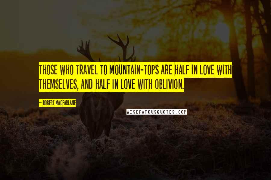 Robert Macfarlane Quotes: Those who travel to mountain-tops are half in love with themselves, and half in love with oblivion.