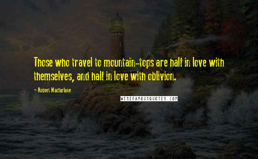 Robert Macfarlane Quotes: Those who travel to mountain-tops are half in love with themselves, and half in love with oblivion.