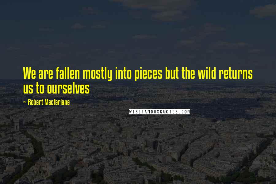 Robert Macfarlane Quotes: We are fallen mostly into pieces but the wild returns us to ourselves