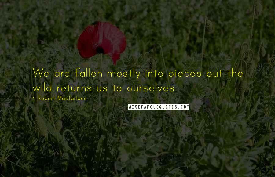 Robert Macfarlane Quotes: We are fallen mostly into pieces but the wild returns us to ourselves