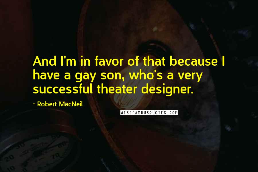 Robert MacNeil Quotes: And I'm in favor of that because I have a gay son, who's a very successful theater designer.