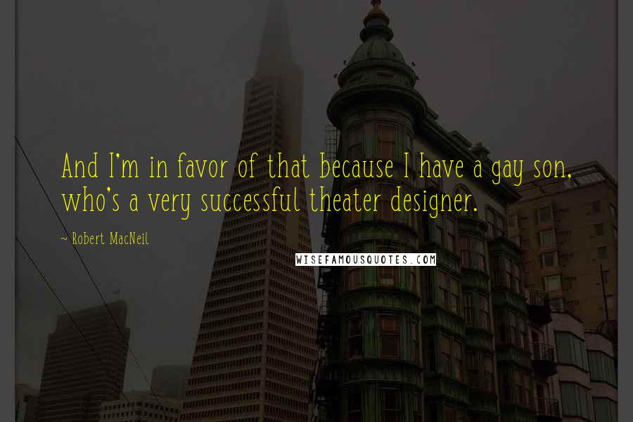 Robert MacNeil Quotes: And I'm in favor of that because I have a gay son, who's a very successful theater designer.