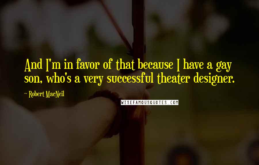 Robert MacNeil Quotes: And I'm in favor of that because I have a gay son, who's a very successful theater designer.