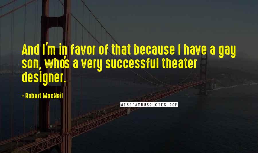 Robert MacNeil Quotes: And I'm in favor of that because I have a gay son, who's a very successful theater designer.