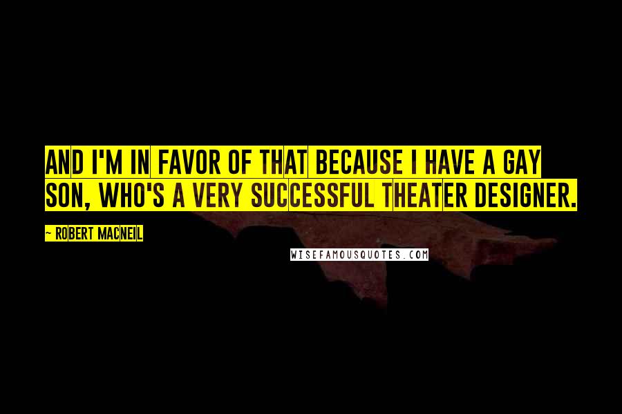 Robert MacNeil Quotes: And I'm in favor of that because I have a gay son, who's a very successful theater designer.