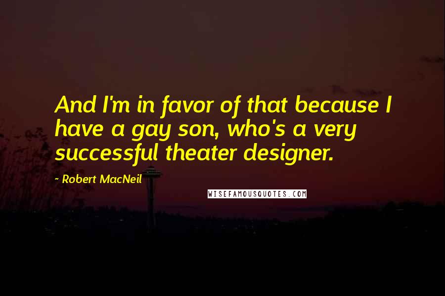 Robert MacNeil Quotes: And I'm in favor of that because I have a gay son, who's a very successful theater designer.