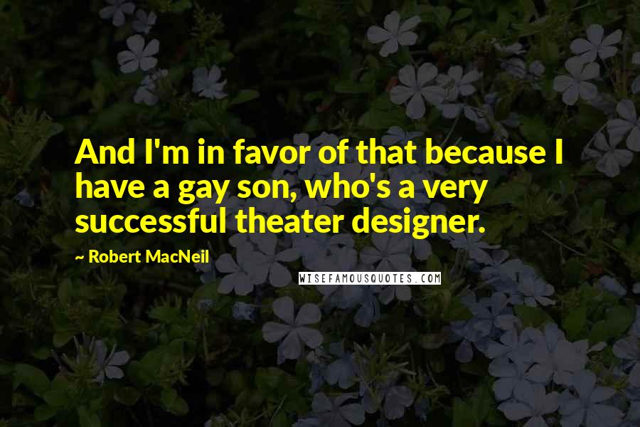 Robert MacNeil Quotes: And I'm in favor of that because I have a gay son, who's a very successful theater designer.